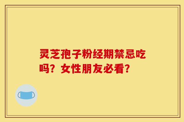灵芝孢子粉经期禁忌吃吗？女性朋友必看？