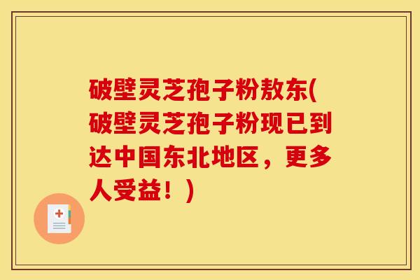 破壁灵芝孢子粉敖东(破壁灵芝孢子粉现已到达中国东北地区,更多人受益!)