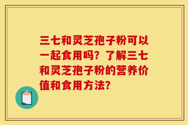 三七和灵芝孢子粉可以一起食用吗?了解三七和灵芝孢子粉的营养价值和食用方法?