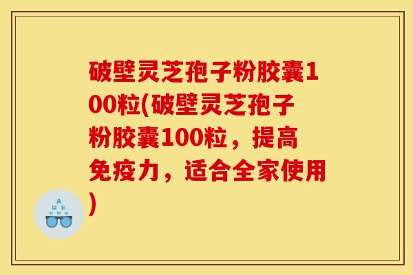 破壁灵芝孢子粉胶囊100粒(破壁灵芝孢子粉胶囊100粒,提高免疫力,适合全家使用)
