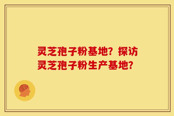 灵芝孢子粉基地？探访灵芝孢子粉生产基地？