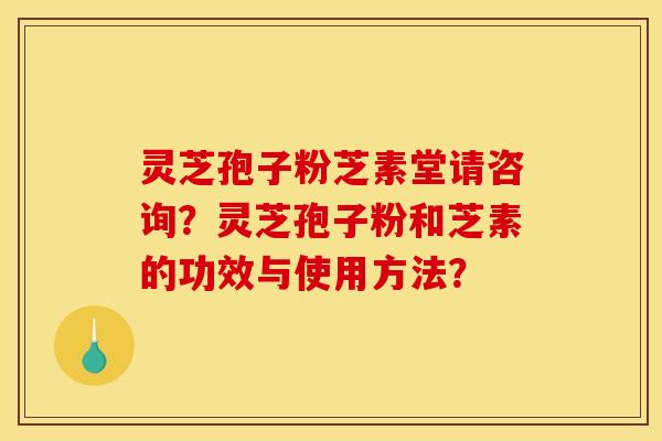灵芝孢子粉芝素堂请咨询?灵芝孢子粉和芝素的功效与使用方法?