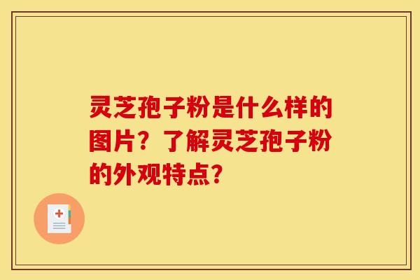 灵芝孢子粉是什么样的图片?了解灵芝孢子粉的外观特点?