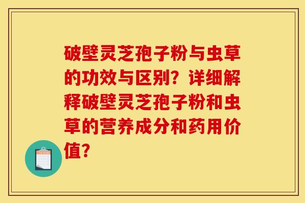 破壁灵芝孢子粉与虫草的功效与区别？详细解释破壁灵芝孢子粉和虫草的营养成分和药用价值？