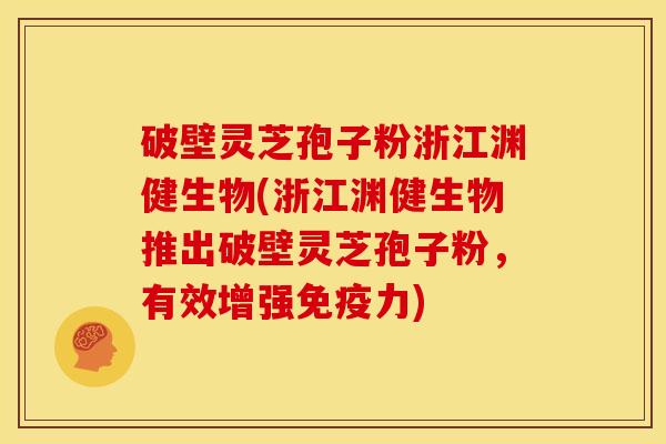 破壁灵芝孢子粉浙江渊健生物(浙江渊健生物推出破壁灵芝孢子粉，有效增强免疫力)