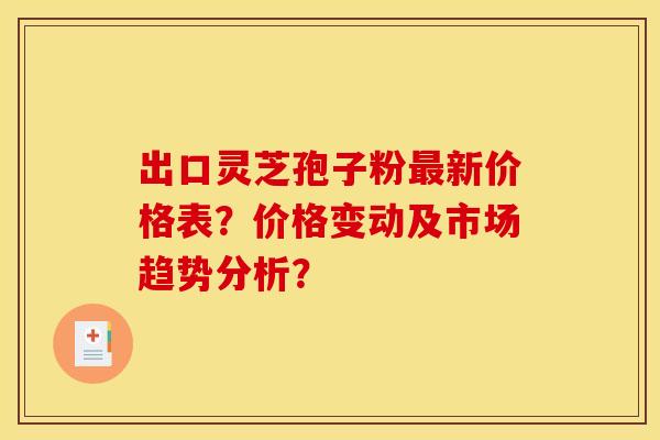 出口灵芝孢子粉最新价格表?价格变动及市场趋势分析?