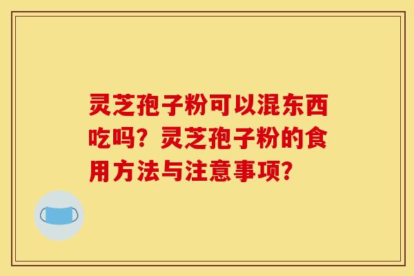灵芝孢子粉可以混东西吃吗？灵芝孢子粉的食用方法与注意事项？