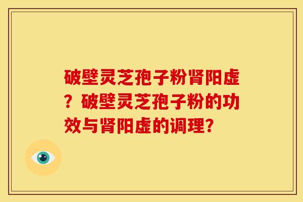破壁灵芝孢子粉肾阳虚?破壁灵芝孢子粉的功效与肾阳虚的调理?