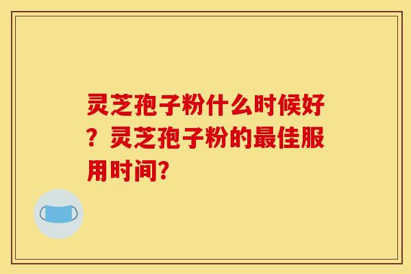 灵芝孢子粉什么时候好?灵芝孢子粉的最佳服用时间?