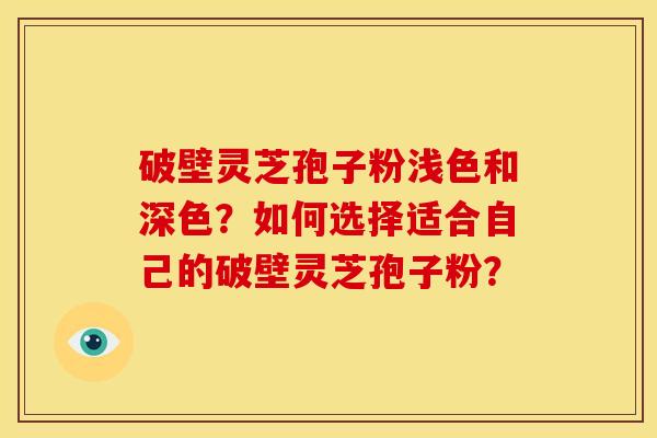 破壁灵芝孢子粉浅色和深色？如何选择适合自己的破壁灵芝孢子粉？