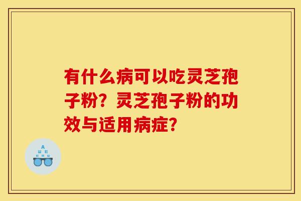有什么病可以吃灵芝孢子粉?灵芝孢子粉的功效与适用病症?