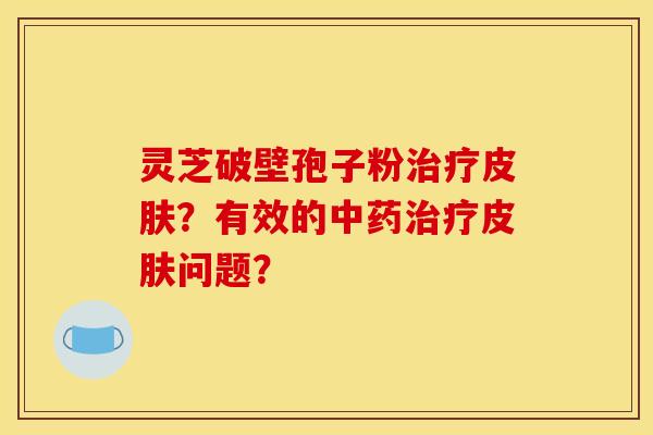 灵芝破壁孢子粉治疗皮肤？有效的中药治疗皮肤问题？