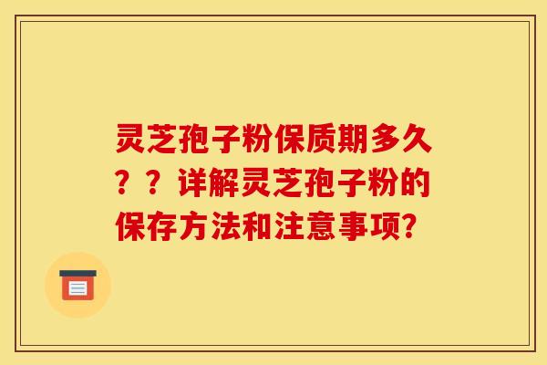灵芝孢子粉保质期多久??详解灵芝孢子粉的保存方法和注意事项?