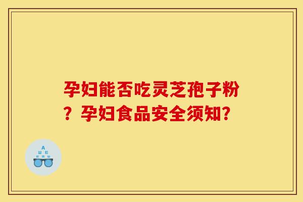 孕妇能否吃灵芝孢子粉？孕妇食品安全须知？