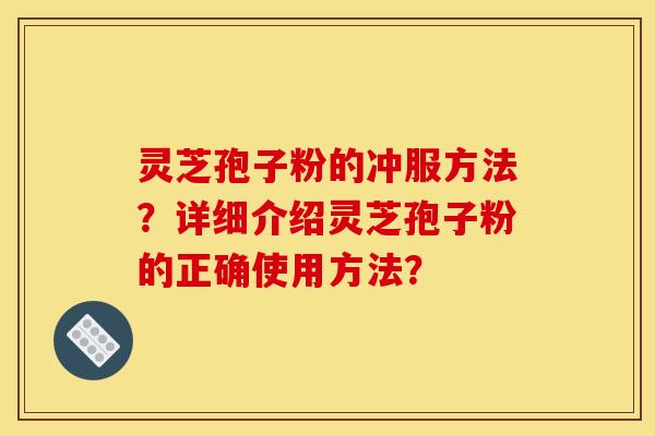 灵芝孢子粉的冲服方法?详细介绍灵芝孢子粉的正确使用方法?