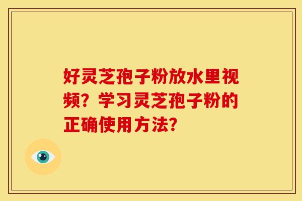 好灵芝孢子粉放水里视频？学习灵芝孢子粉的正确使用方法？
