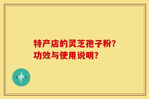 特产店的灵芝孢子粉?功效与使用说明?