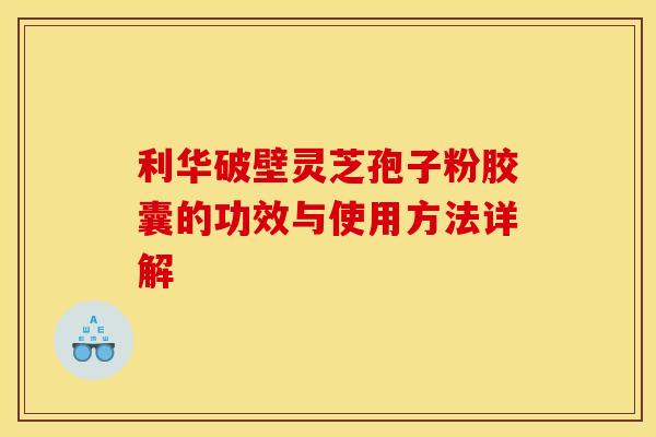 利华破壁灵芝孢子粉胶囊的功效与使用方法详解