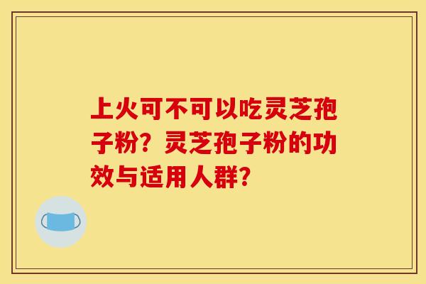 上火可不可以吃灵芝孢子粉?灵芝孢子粉的功效与适用人群?