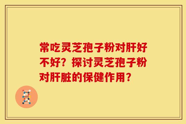 常吃灵芝孢子粉对肝好不好?探讨灵芝孢子粉对肝脏的保健作用?