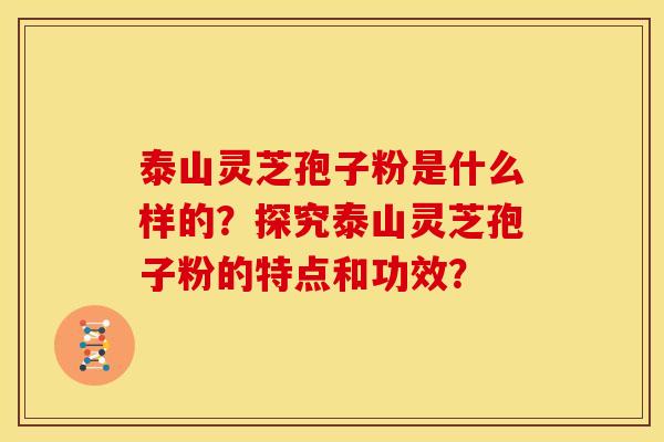 泰山灵芝孢子粉是什么样的?探究泰山灵芝孢子粉的特点和功效?