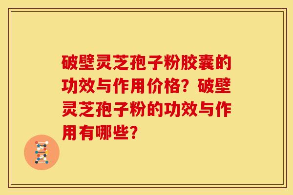 破壁灵芝孢子粉胶囊的功效与作用价格？破壁灵芝孢子粉的功效与作用有哪些？