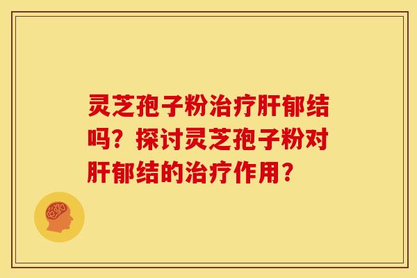 灵芝孢子粉治疗肝郁结吗?探讨灵芝孢子粉对肝郁结的治疗作用?