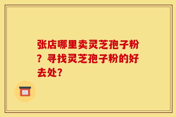 张店哪里卖灵芝孢子粉?寻找灵芝孢子粉的好去处?