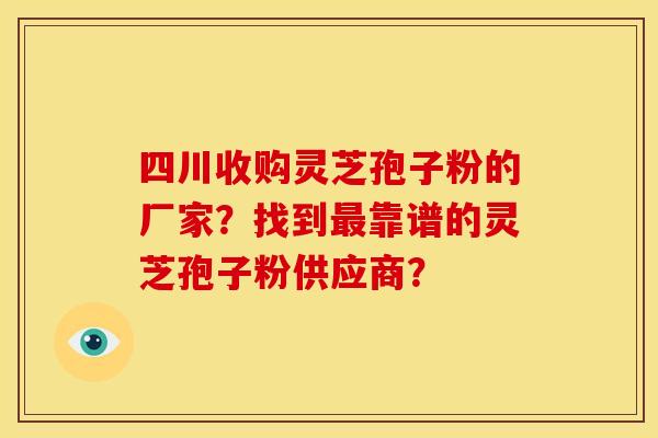 四川收购灵芝孢子粉的厂家?找到最靠谱的灵芝孢子粉供应商?