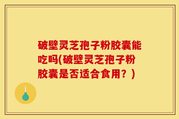 破壁灵芝孢子粉胶囊能吃吗(破壁灵芝孢子粉胶囊是否适合食用?)