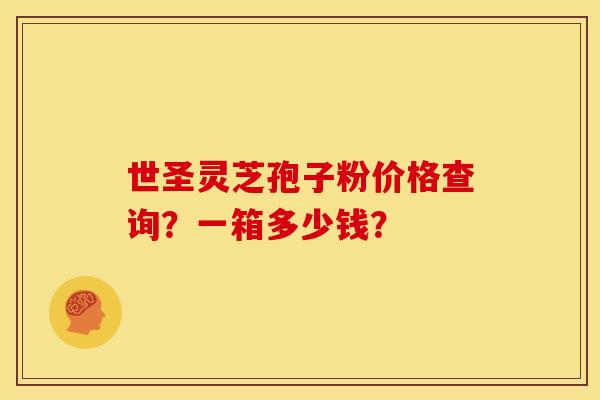 世圣灵芝孢子粉价格查询？一箱多少钱？
