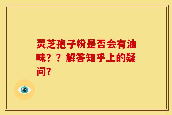 灵芝孢子粉是否会有油味??解答知乎上的疑问?