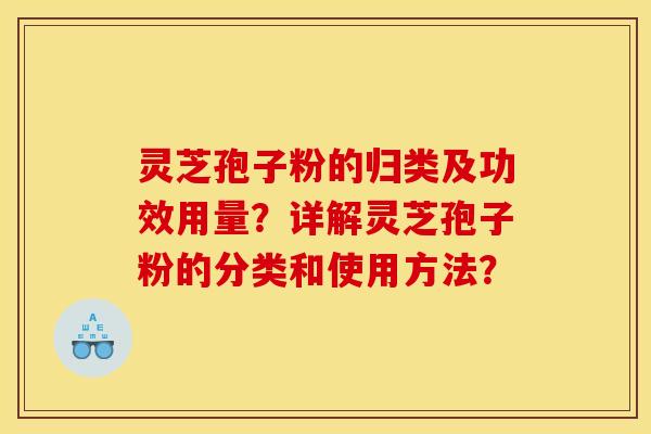 灵芝孢子粉的归类及功效用量?详解灵芝孢子粉的分类和使用方法?