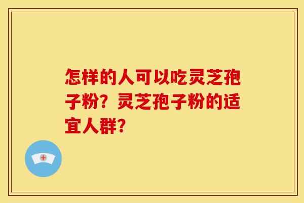 怎样的人可以吃灵芝孢子粉?灵芝孢子粉的适宜人群?