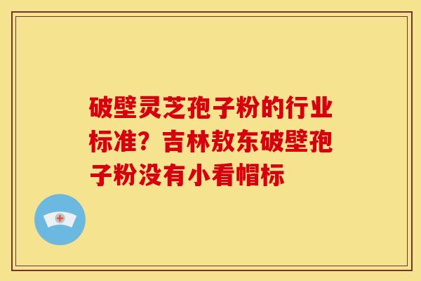 破壁灵芝孢子粉的行业标准？吉林敖东破壁孢子粉没有小看帽标