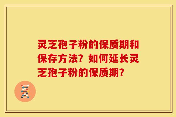 灵芝孢子粉的保质期和保存方法?如何延长灵芝孢子粉的保质期?