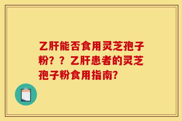 乙肝能否食用灵芝孢子粉??乙肝患者的灵芝孢子粉食用指南?