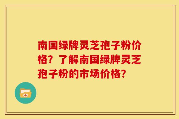 南国绿牌灵芝孢子粉价格？了解南国绿牌灵芝孢子粉的市场价格？