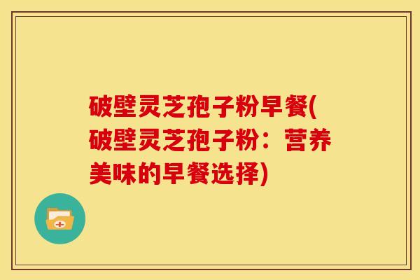 破壁灵芝孢子粉早餐(破壁灵芝孢子粉：营养美味的早餐选择)