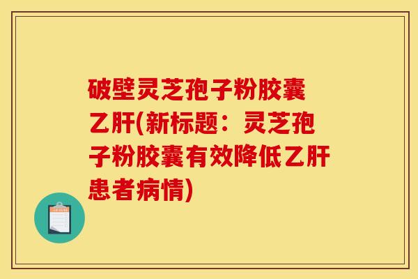 破壁灵芝孢子粉胶囊 乙肝(新标题:灵芝孢子粉胶囊有效降低乙肝患者病情)