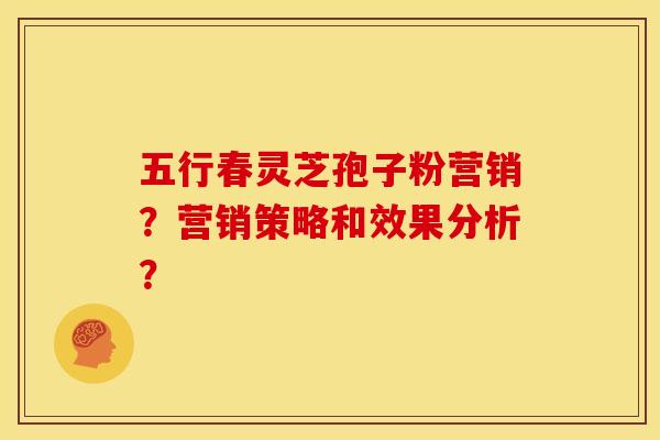 五行春灵芝孢子粉营销?营销策略和效果分析?