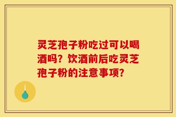 灵芝孢子粉吃过可以喝酒吗?饮酒前后吃灵芝孢子粉的注意事项?