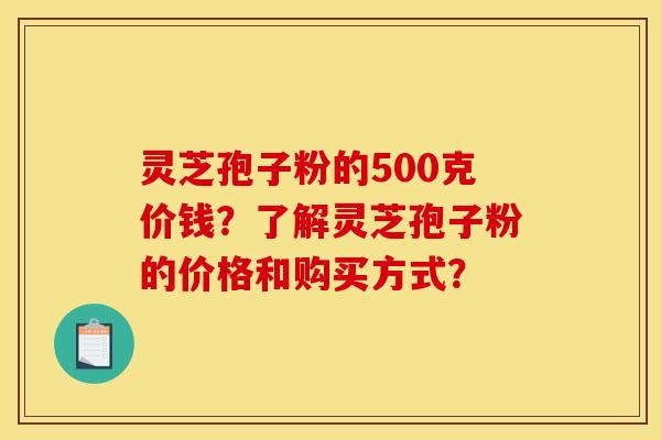 灵芝孢子粉的500克价钱？了解灵芝孢子粉的价格和购买方式？