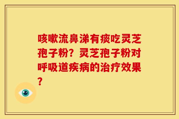 咳嗽流鼻涕有痰吃灵芝孢子粉?灵芝孢子粉对呼吸道疾病的治疗效果?