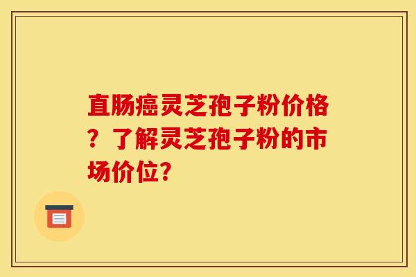 直肠癌灵芝孢子粉价格？了解灵芝孢子粉的市场价位？