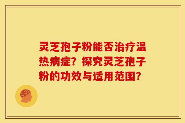 灵芝孢子粉能否治疗温热病症？探究灵芝孢子粉的功效与适用范围？