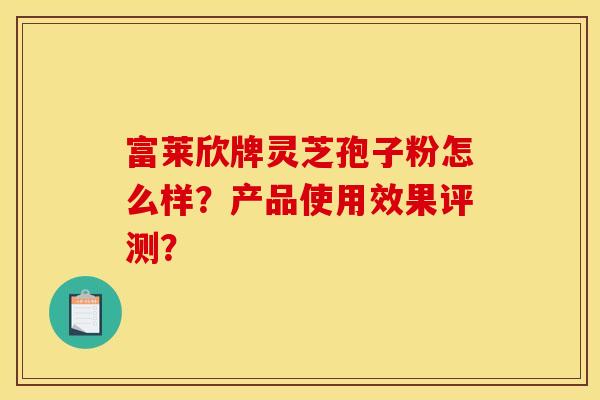 富莱欣牌灵芝孢子粉怎么样?产品使用效果评测?