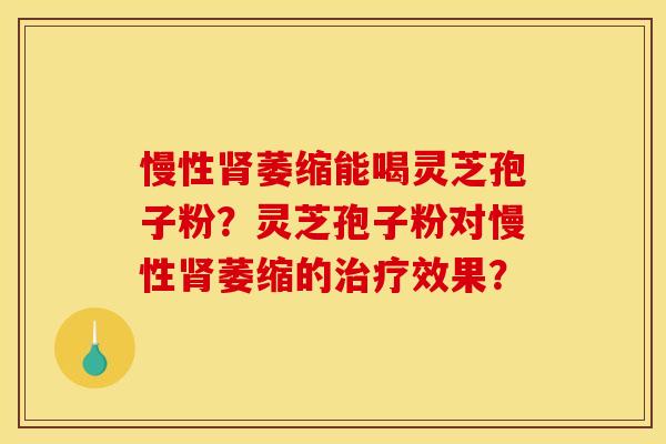 慢性肾萎缩能喝灵芝孢子粉？灵芝孢子粉对慢性肾萎缩的治疗效果？