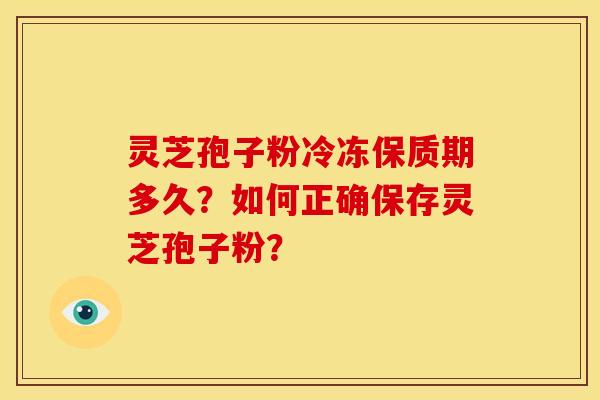 灵芝孢子粉冷冻保质期多久?如何正确保存灵芝孢子粉?