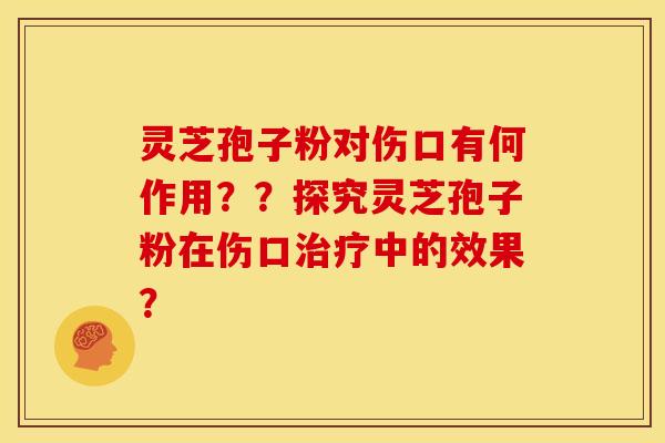 灵芝孢子粉对伤口有何作用??探究灵芝孢子粉在伤口治疗中的效果?